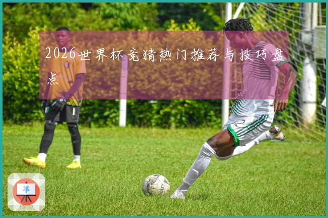 2026世界杯竞猜热门推荐与技巧盘点
