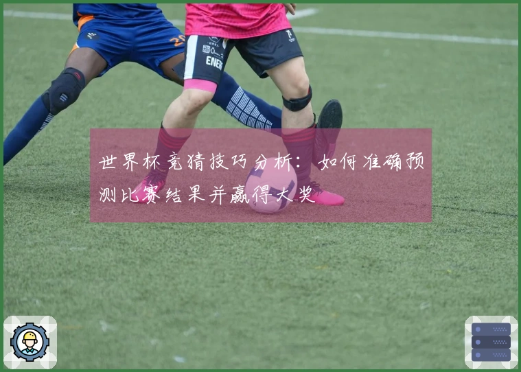 世界杯竞猜技巧分析：如何准确预测比赛结果并赢得大奖