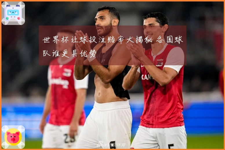 世界杯让球投注赔率大揭秘 各国球队谁更具优势