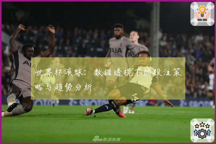 世界杯滚球：数据透视下的投注策略与趋势分析