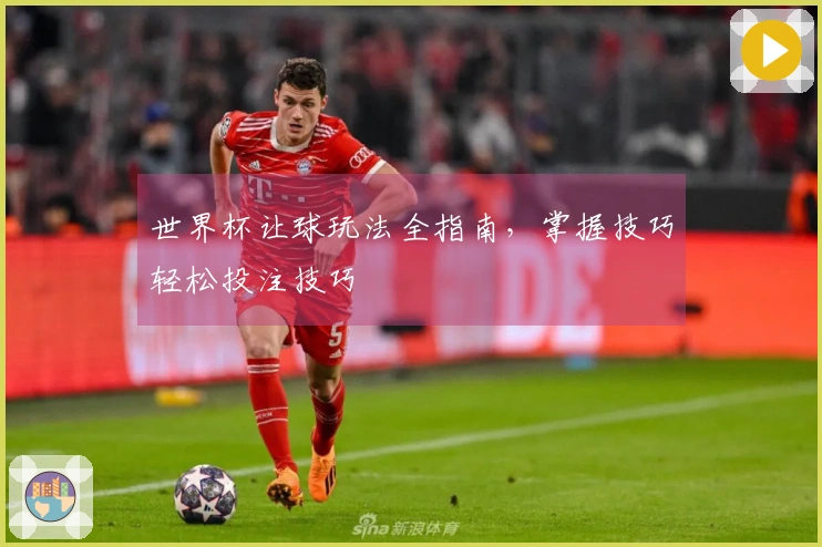 世界杯让球玩法全指南，掌握技巧轻松投注技巧