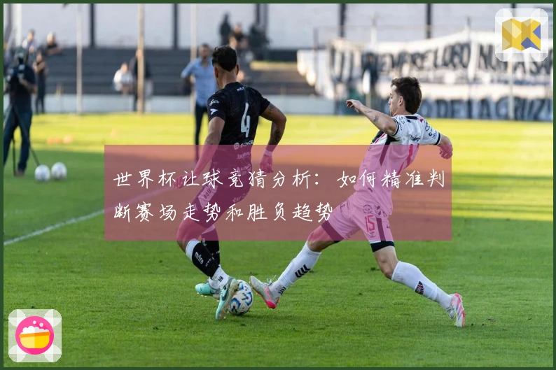 世界杯让球竞猜分析：如何精准判断赛场走势和胜负趋势