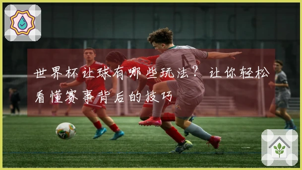 世界杯让球有哪些玩法？让你轻松看懂赛事背后的技巧