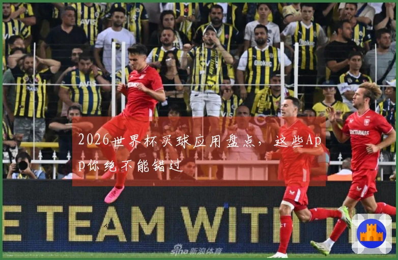 2026世界杯买球应用盘点，这些App你绝不能错过