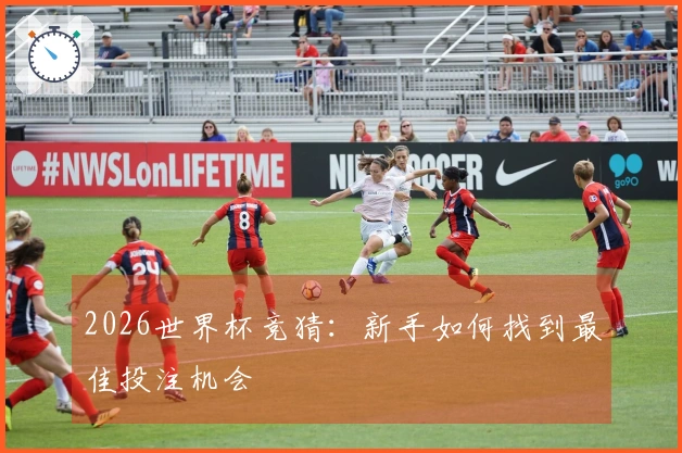 2026世界杯竞猜：新手如何找到最佳投注机会