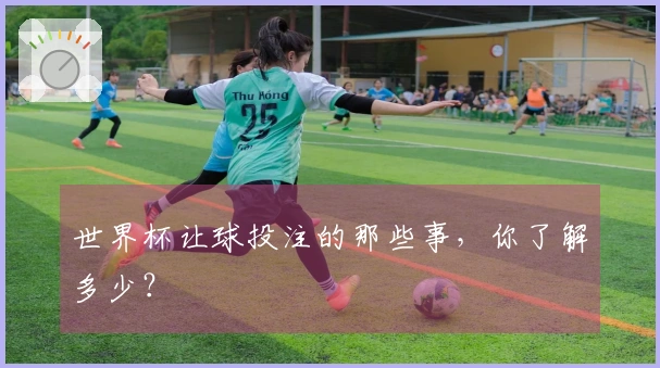 世界杯让球投注的那些事，你了解多少？