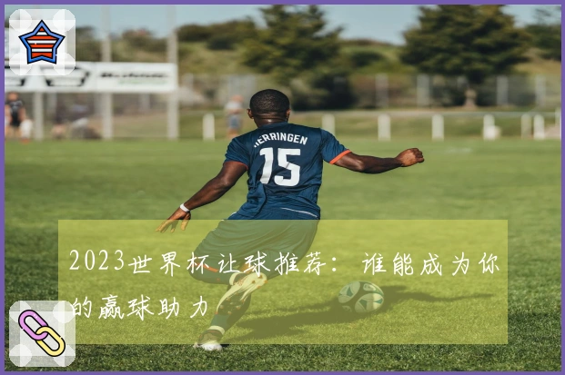 2023世界杯让球推荐：谁能成为你的赢球助力