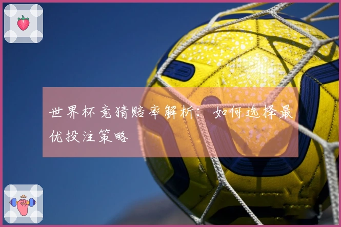 世界杯竞猜赔率解析：如何选择最优投注策略