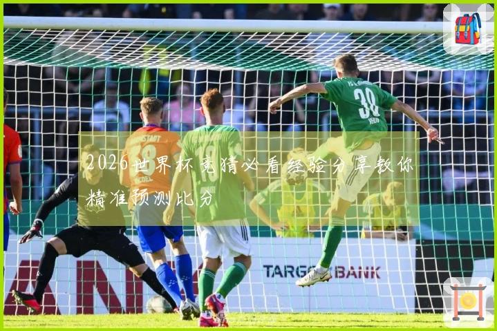 2026世界杯竞猜必看经验分享教你精准预测比分