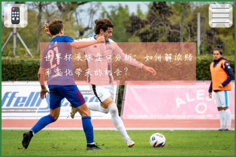 世界杯滚球盘口分析:如何解读赔率变化带来的机会?