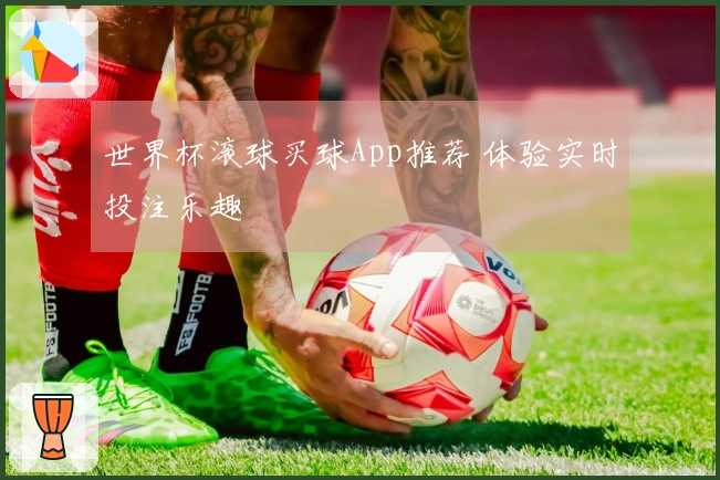 世界杯滚球买球App推荐 体验实时投注乐趣