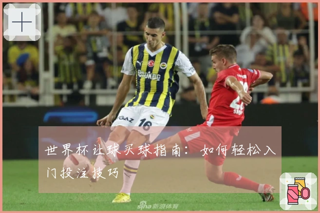 世界杯让球买球指南：如何轻松入门投注技巧