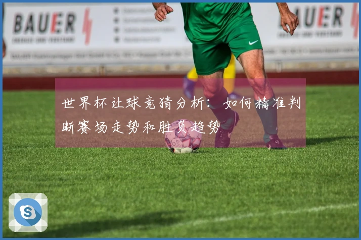 世界杯让球竞猜分析：如何精准判断赛场走势和胜负趋势