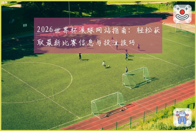 2026世界杯滚球网站指南：轻松获取最新比赛信息与投注技巧