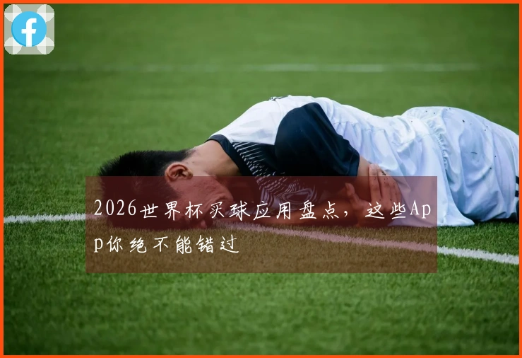 2026世界杯买球应用盘点，这些App你绝不能错过