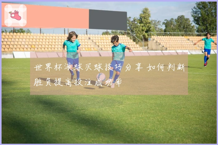 世界杯滚球买球技巧分享 如何判断胜负提高投注成功率
