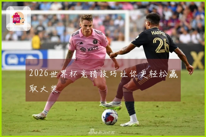 2026世界杯竞猜技巧让你更轻松赢取大奖