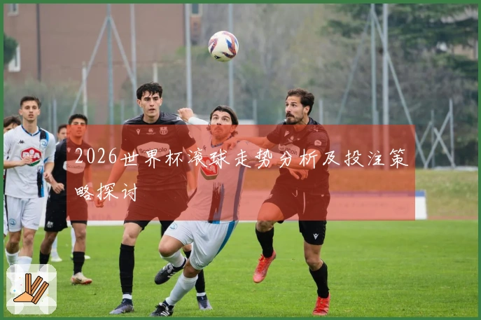 2026世界杯滚球走势分析及投注策略探讨