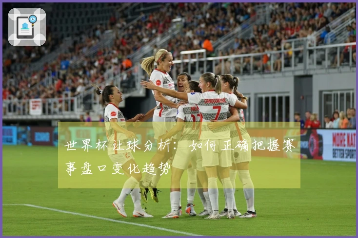世界杯让球分析：如何正确把握赛事盘口变化趋势