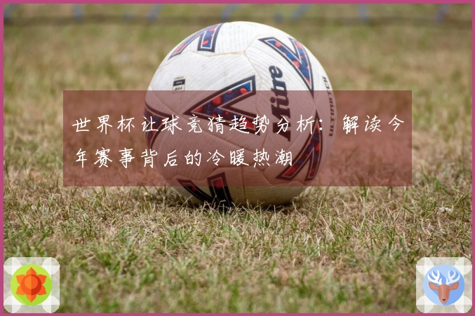 世界杯让球竞猜趋势分析：解读今年赛事背后的冷暖热潮