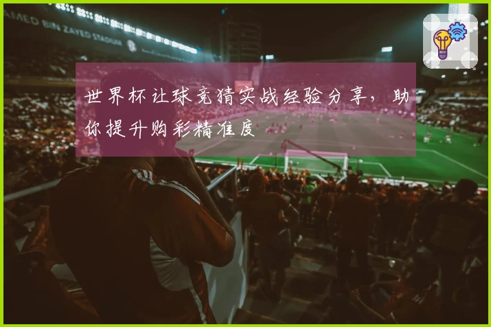 世界杯让球竞猜实战经验分享，助你提升购彩精准度