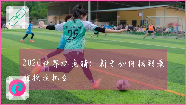 2026世界杯竞猜：新手如何找到最佳投注机会