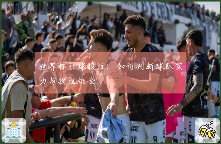 世界杯让球投注：如何判断球队实力与投注机会