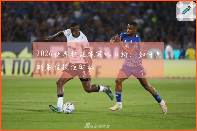 2026世界杯让球策略分析：如何判断最佳投注时机