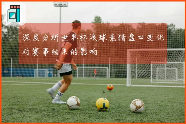 深度分析世界杯滚球竞猜盘口变化对赛事结果的影响