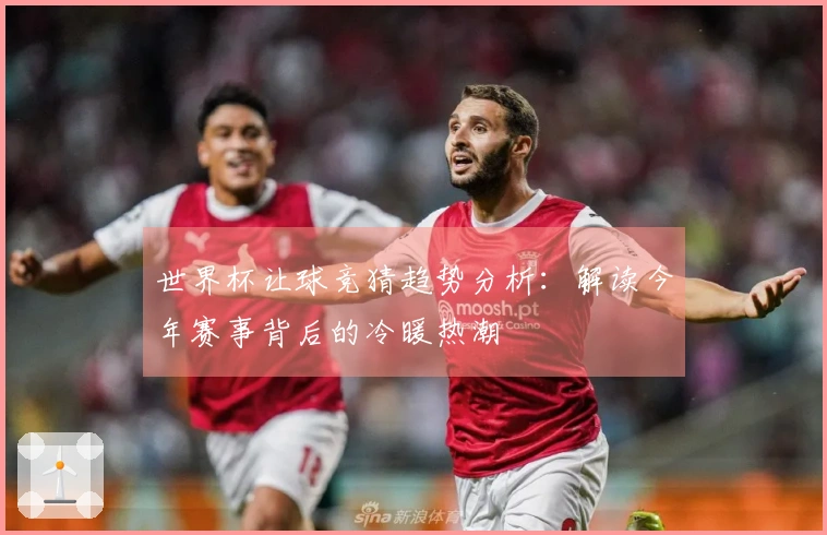 世界杯让球竞猜趋势分析：解读今年赛事背后的冷暖热潮