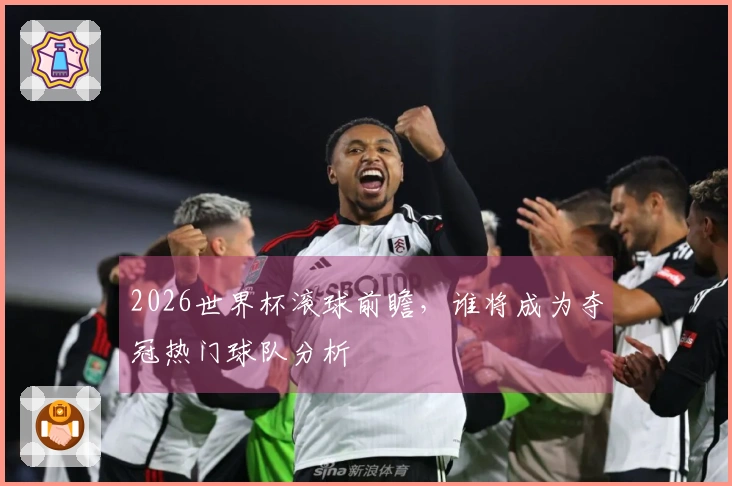 2026世界杯滚球前瞻，谁将成为夺冠热门球队分析