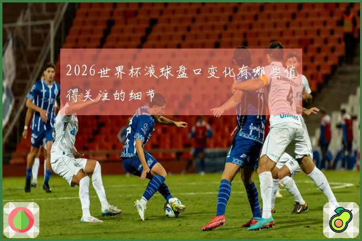 2026世界杯滚球盘口变化有哪些值得关注的细节