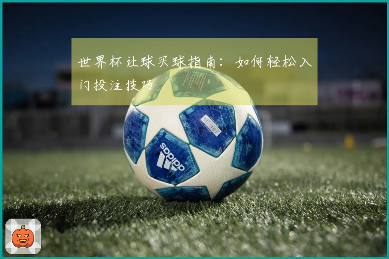 世界杯让球买球指南：如何轻松入门投注技巧