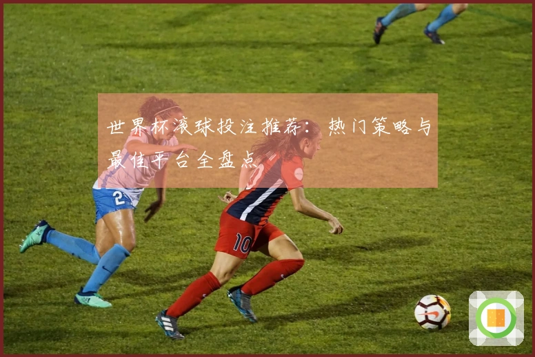 世界杯滚球投注推荐：热门策略与最佳平台全盘点