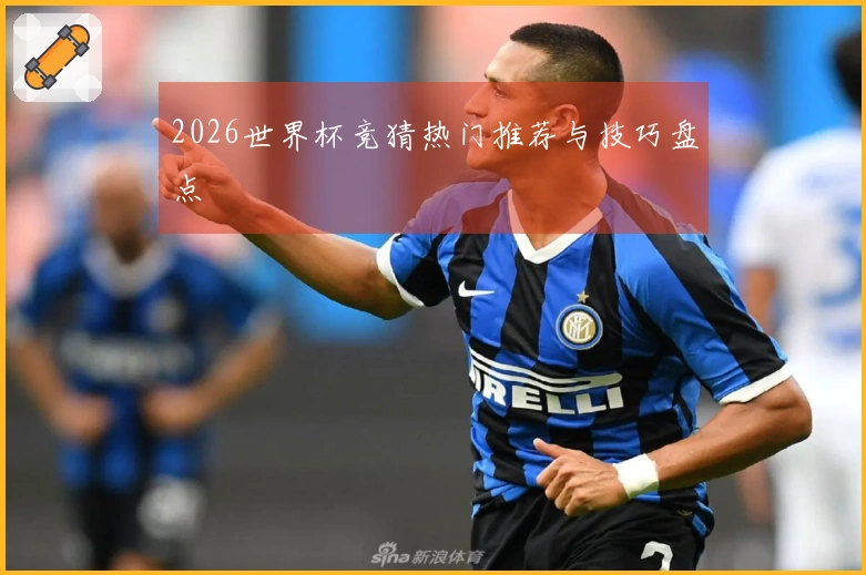 2026世界杯竞猜热门推荐与技巧盘点