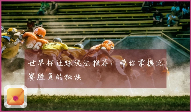 世界杯让球玩法推荐，带你掌握比赛胜负的秘诀