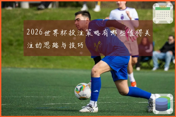 2026世界杯投注策略有哪些值得关注的思路与技巧