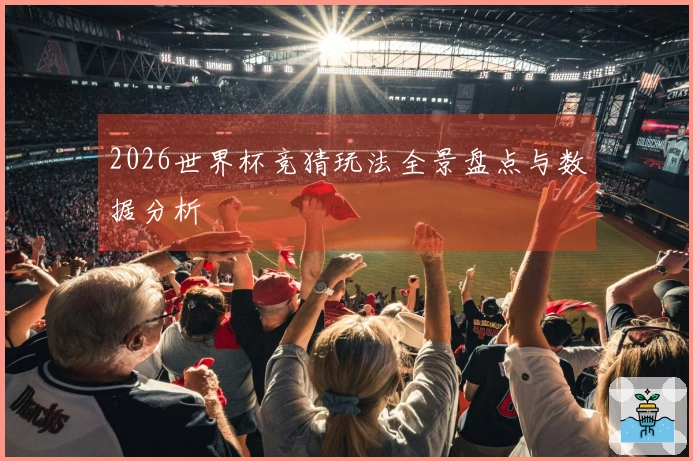 2026世界杯竞猜玩法全景盘点与数据分析