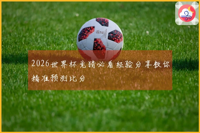 2026世界杯竞猜必看经验分享教你精准预测比分