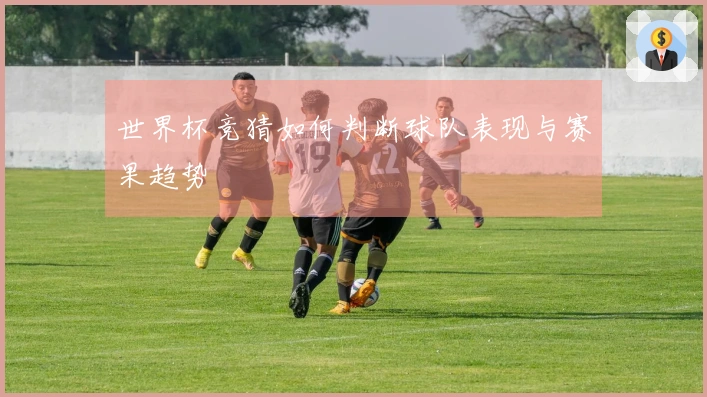世界杯竞猜如何判断球队表现与赛果趋势