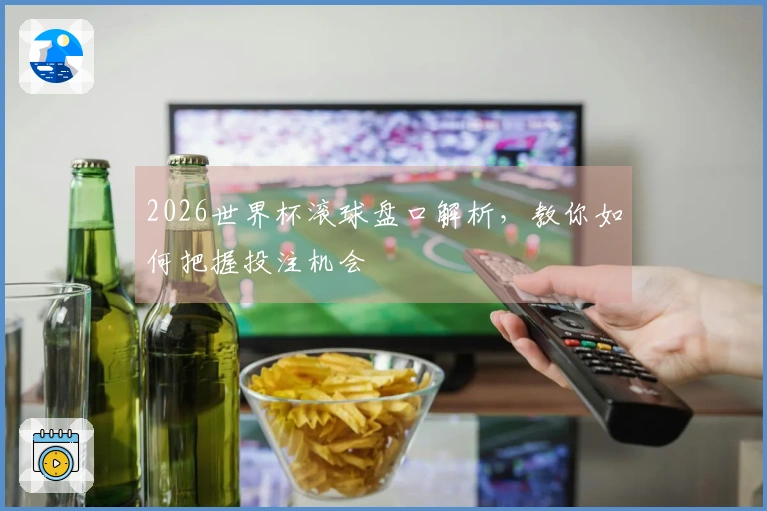 2026世界杯滚球盘口解析，教你如何把握投注机会