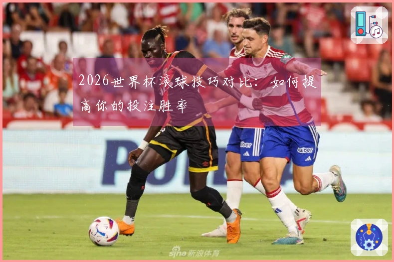 2026世界杯滚球技巧对比：如何提高你的投注胜率