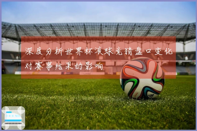 深度分析世界杯滚球竞猜盘口变化对赛事结果的影响