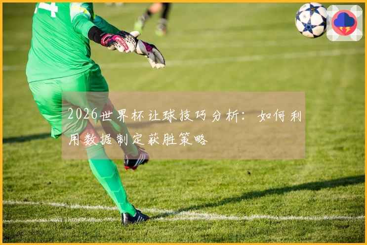 2026世界杯让球技巧分析：如何利用数据制定获胜策略