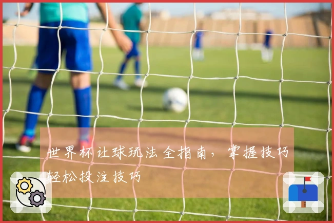 世界杯让球玩法全指南，掌握技巧轻松投注技巧