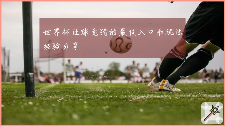 世界杯让球竞猜的最佳入口和玩法经验分享
