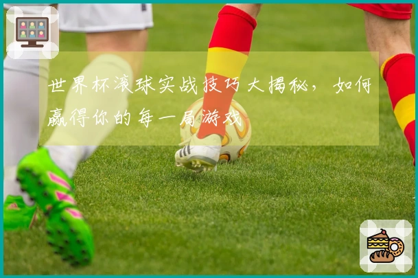 世界杯滚球实战技巧大揭秘，如何赢得你的每一局游戏