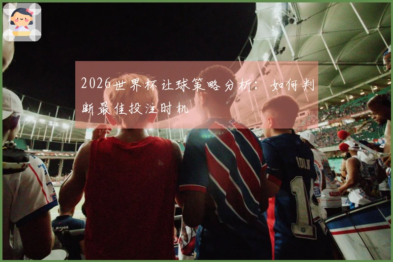 2026世界杯让球策略分析：如何判断最佳投注时机