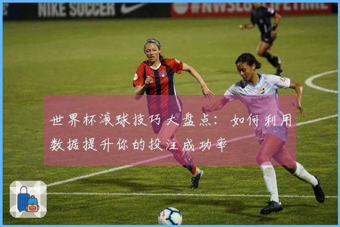 世界杯滚球技巧大盘点：如何利用数据提升你的投注成功率